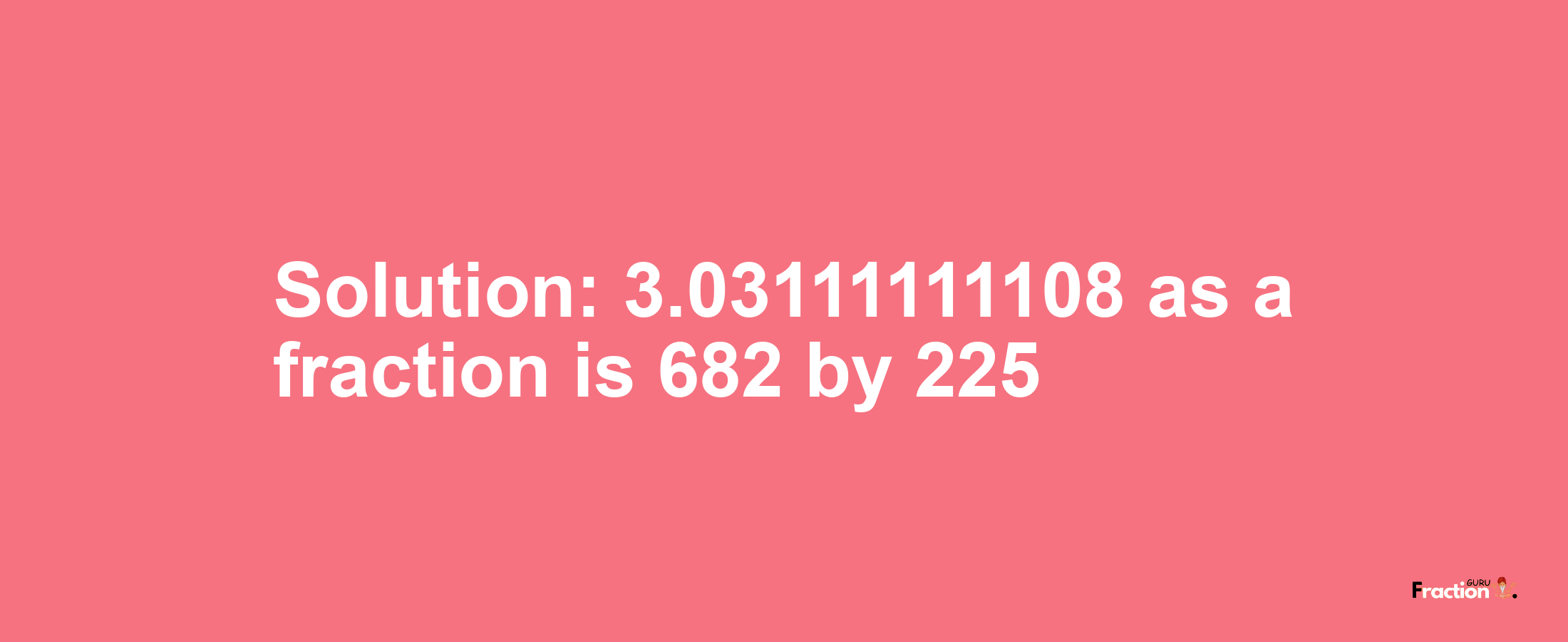 Solution:3.03111111108 as a fraction is 682/225